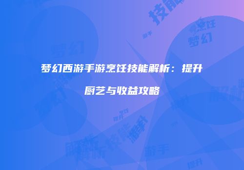 梦幻西游手游烹饪技能解析：提升厨艺与收益攻略
