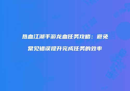 热血江湖手游龙血任务攻略：避免常见错误提升完成任务的效率