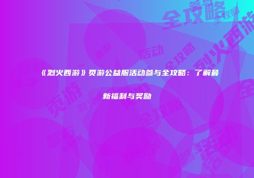 《烈火西游》页游公益服活动参与全攻略：了解最新福利与奖励