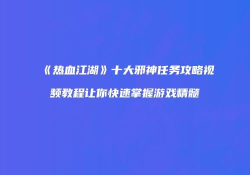《热血江湖》十大邪神任务攻略视频教程让你快速掌握游戏精髓