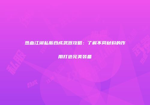 热血江湖私服合成武器攻略:了解不同材料的作用打造完美装备
