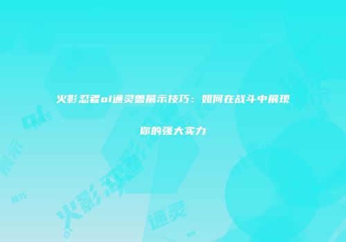 火影忍者ol通灵兽展示技巧：如何在战斗中展现你的强大实力