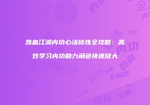 热血江湖内功心法修炼全攻略：高效学习内功助力角色快速放大