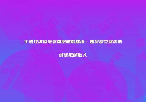 手机攻城掠地变态服防御建设:如何建立坚固的城堡抵御敌人