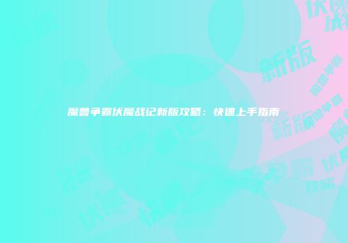 魔兽争霸伏魔战记新版攻略：快速上手指南