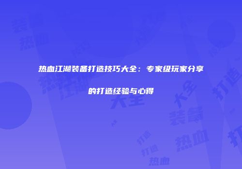 热血江湖装备打造技巧大全：专家级玩家分享的打造经验与心得