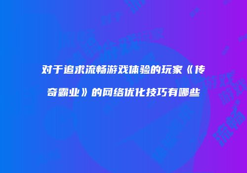 对于追求流畅游戏体验的玩家《传奇霸业》的网络优化技巧有哪些