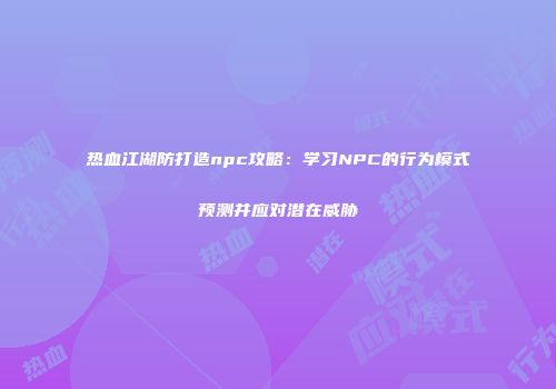 热血江湖防打造npc攻略：学习NPC的行为模式预测并应对潜在威胁