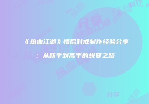 《热血江湖》情侣对戒制作经验分享：从新手到高手的蜕变之路
