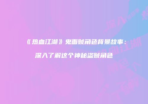 《热血江湖》鬼面贼角色背景故事：深入了解这个神秘盗贼角色