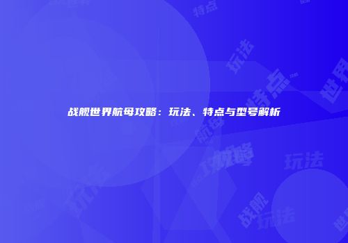 战舰世界航母攻略：玩法、特点与型号解析
