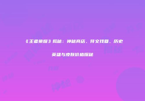 《王者荣耀》揭秘：神秘商店、符文找回、历史英雄与皮肤价格探秘