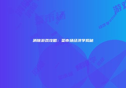 消除游戏攻略：菜市场经济学揭秘