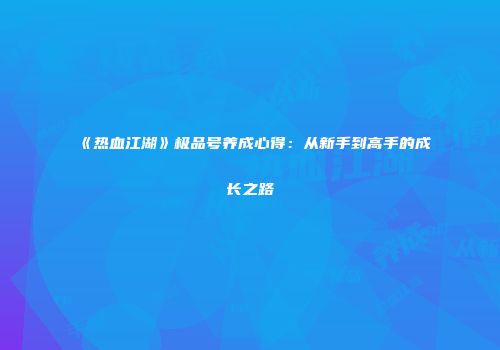 《热血江湖》极品号养成心得：从新手到高手的成长之路