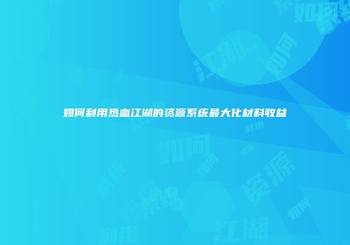 如何利用热血江湖的资源系统最大化材料收益