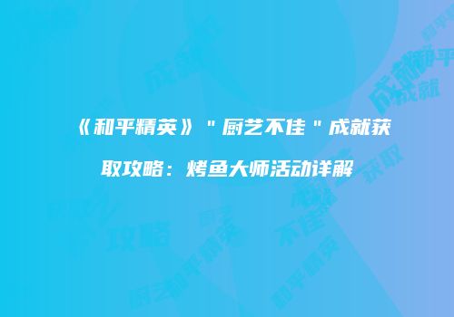 《和平精英》＂厨艺不佳＂成就获取攻略：烤鱼大师活动详解