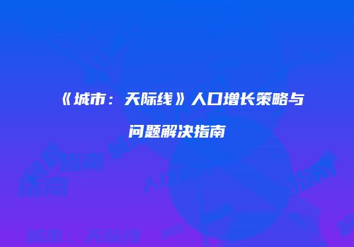 《城市：天际线》人口增长策略与问题解决指南