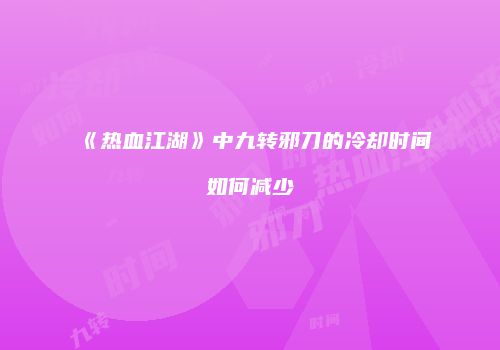 《热血江湖》中九转邪刀的冷却时间如何减少
