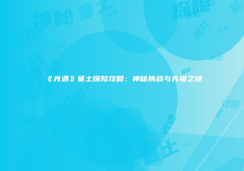 《光遇》墓土探险攻略：神秘挑战与先祖之谜