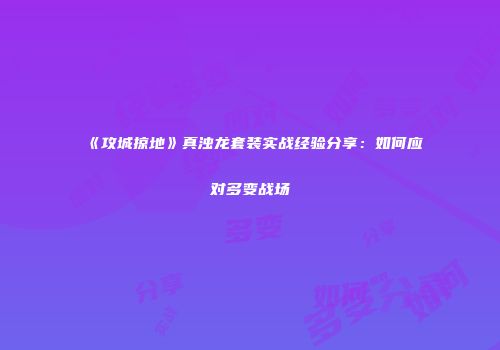《攻城掠地》真浊龙套装实战经验分享：如何应对多变战场