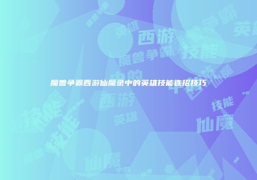魔兽争霸西游仙魔录中的英雄技能连招技巧