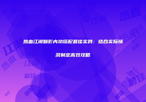 热血江湖魅影内功搭配最佳实践：结合实际情况制定高效攻略