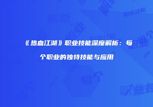 《热血江湖》职业技能深度解析：每个职业的独特技能与应用