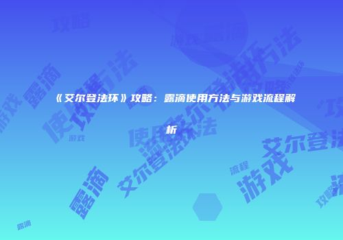 《艾尔登法环》攻略：露滴使用方法与游戏流程解析