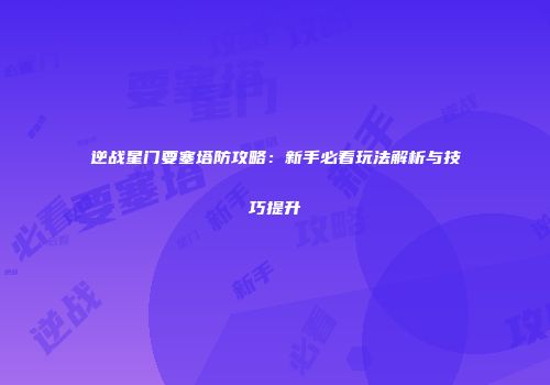 逆战星门要塞塔防攻略：新手必看玩法解析与技巧提升