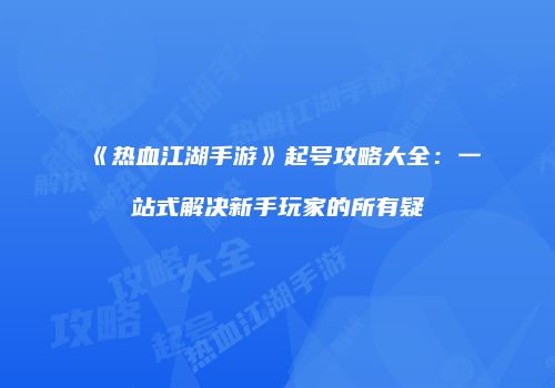 《热血江湖手游》起号攻略大全：一站式解决新手玩家的所有疑