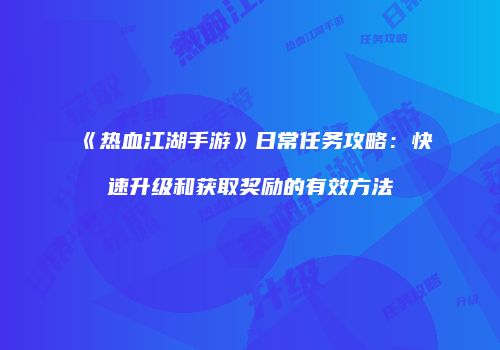 《热血江湖手游》日常任务攻略：快速升级和获取奖励的有效方法