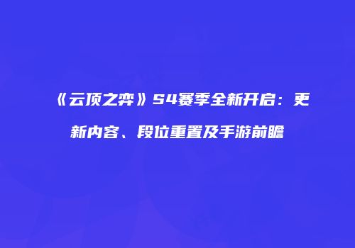 《云顶之弈》S4赛季全新开启：更新内容、段位重置及手游前瞻