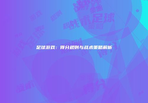 足球游戏：得分规则与战术策略解析