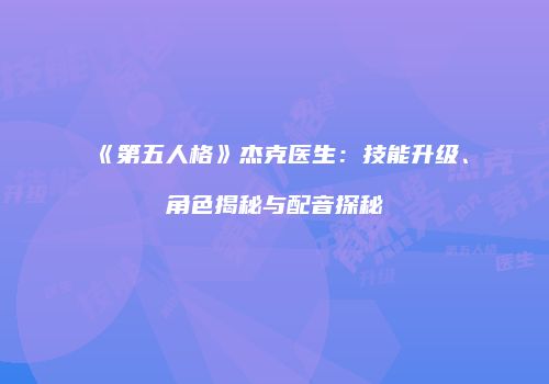 《第五人格》杰克医生：技能升级、角色揭秘与配音探秘