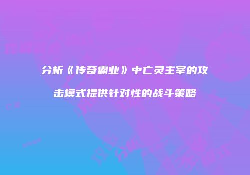 分析《传奇霸业》中亡灵主宰的攻击模式提供针对性的战斗策略