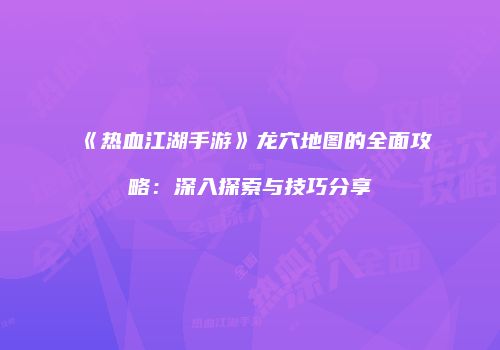 《热血江湖手游》龙穴地图的全面攻略：深入探索与技巧分享