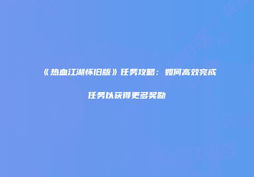 《热血江湖怀旧版》任务攻略：如何高效完成任务以获得更多奖励