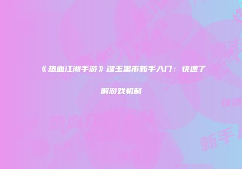 《热血江湖手游》魂玉黑市新手入门：快速了解游戏机制