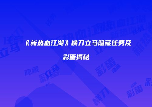 《新热血江湖》横刀立马隐藏任务及彩蛋揭秘