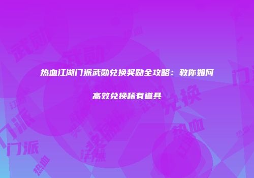 热血江湖门派武勋兑换奖励全攻略：教你如何高效兑换稀有道具