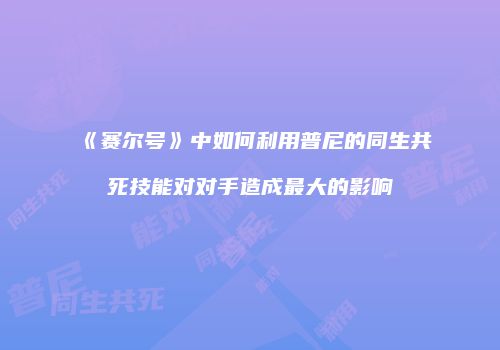 《赛尔号》中如何利用普尼的同生共死技能对对手造成最大的影响