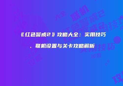 《红色警戒2》攻略大全：实用技巧、联机设置与关卡攻略解析