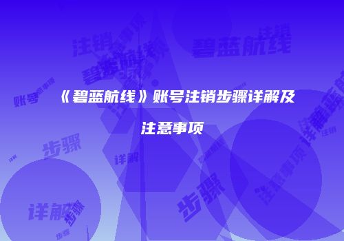 《碧蓝航线》账号注销步骤详解及注意事项