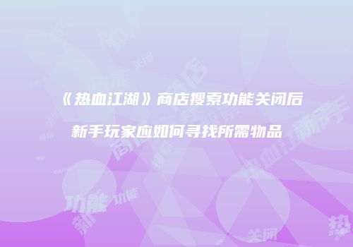 《热血江湖》商店搜索功能关闭后新手玩家应如何寻找所需物品