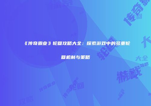《传奇霸业》轮回攻略大全：探索游戏中的多重轮回机制与策略