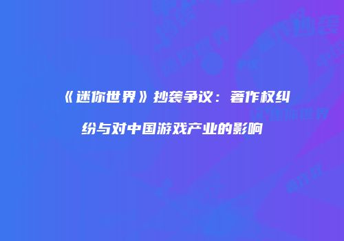 《迷你世界》抄袭争议：著作权纠纷与对中国游戏产业的影响