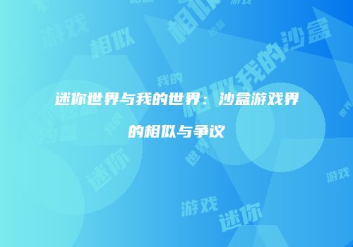 迷你世界与我的世界：沙盒游戏界的相似与争议