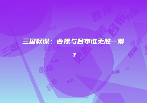 三国权谋：曹操与吕布谁更胜一筹？