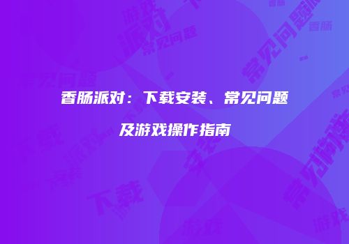 香肠派对：下载安装、常见问题及游戏操作指南