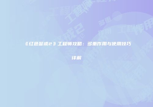 《红色警戒2》工程师攻略：多重作用与使用技巧详解